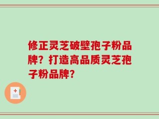 修正灵芝破壁孢子粉品牌？打造高品质灵芝孢子粉品牌？