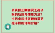 贞芪扶正颗和灵芝孢子粉的功效与使用方法？中药贞芪扶正颗和灵芝孢子粉的详细介绍？