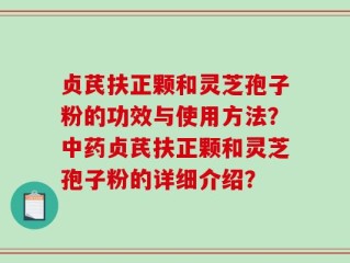 贞芪扶正颗和灵芝孢子粉的功效与使用方法？中药贞芪扶正颗和灵芝孢子粉的详细介绍？