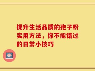 提升生活品质的孢子粉实用方法，你不能错过的日常小技巧