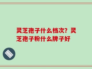 灵芝孢子什么档次？灵芝孢子粉什么牌子好