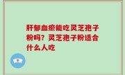 肝郁血瘀能吃灵芝孢子粉吗？灵芝孢子粉适合什么人吃