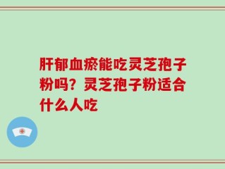 肝郁血瘀能吃灵芝孢子粉吗？灵芝孢子粉适合什么人吃