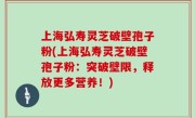 上海弘寿灵芝破壁孢子粉(上海弘寿灵芝破壁孢子粉：突破壁限，释放更多营养！)