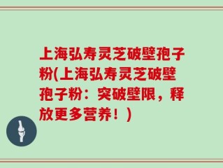 上海弘寿灵芝破壁孢子粉(上海弘寿灵芝破壁孢子粉：突破壁限，释放更多营养！)