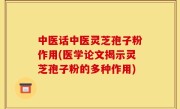 中医话中医灵芝孢子粉作用(医学论文揭示灵芝孢子粉的多种作用)
