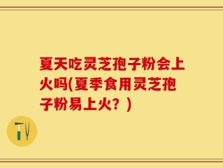 夏天吃灵芝孢子粉会上火吗(夏季食用灵芝孢子粉易上火？)