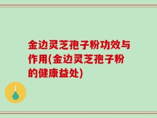 金边灵芝孢子粉功效与作用(金边灵芝孢子粉的健康益处)