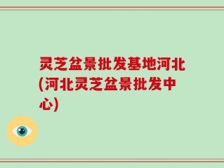 灵芝盆景批发基地河北(河北灵芝盆景批发中心)