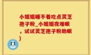 小姐姐睡不着吃点灵芝孢子粉_小姐姐夜难眠，试试灵芝孢子粉助眠)