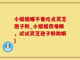 小姐姐睡不着吃点灵芝孢子粉_小姐姐夜难眠，试试灵芝孢子粉助眠)