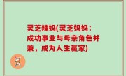灵芝辣妈(灵芝妈妈：成功事业与母亲角色并兼，成为人生赢家)