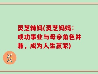 灵芝辣妈(灵芝妈妈：成功事业与母亲角色并兼，成为人生赢家)