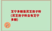 芝宁多糖是灵芝孢子粉(灵芝孢子粉含有芝宁多糖)