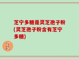 芝宁多糖是灵芝孢子粉(灵芝孢子粉含有芝宁多糖)