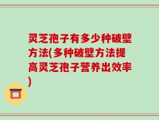 灵芝孢子有多少种破壁方法(多种破壁方法提高灵芝孢子营养出效率)
