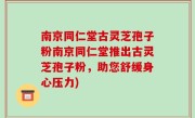 南京同仁堂古灵芝孢子粉南京同仁堂推出古灵芝孢子粉，助您舒缓身心压力)