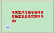 缘生堂灵芝孢子油缘生堂推出高品质灵芝孢子油)