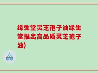 缘生堂灵芝孢子油缘生堂推出高品质灵芝孢子油)