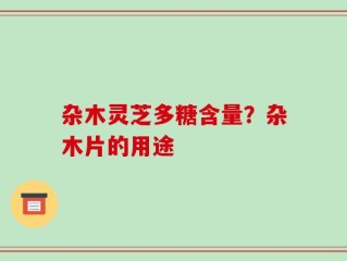 杂木灵芝多糖含量？杂木片的用途