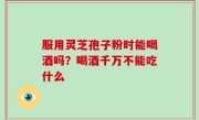 服用灵芝孢子粉时能喝酒吗？喝酒千万不能吃什么