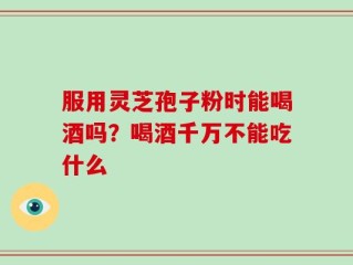 服用灵芝孢子粉时能喝酒吗？喝酒千万不能吃什么