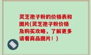 灵芝孢子粉的价格表和图片(灵芝孢子粉价格及购买攻略，了解更多请看商品图片！)