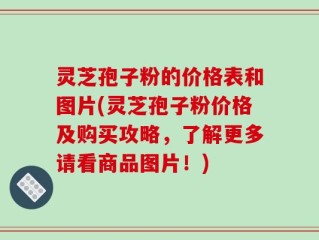 灵芝孢子粉的价格表和图片(灵芝孢子粉价格及购买攻略，了解更多请看商品图片！)