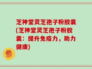 芝神堂灵芝孢子粉胶囊(芝神堂灵芝孢子粉胶囊：提升免疫力，助力健康)