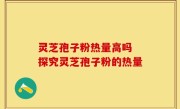 灵芝孢子粉热量高吗 探究灵芝孢子粉的热量