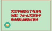 灵芝不破壁吃了有没有效果？为什么灵芝孢子粉去壁比破壁的更好