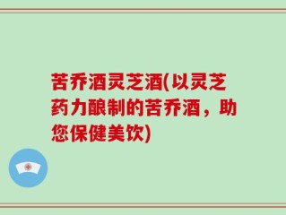 苦乔酒灵芝酒(以灵芝药力酿制的苦乔酒，助您保健美饮)