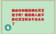 脑血栓和糖尿病吃灵芝孢子粉？糖尿病人能不能吃灵芝粉会不会太补了