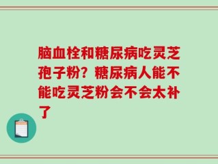 脑血栓和糖尿病吃灵芝孢子粉？糖尿病人能不能吃灵芝粉会不会太补了