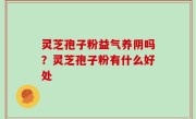 灵芝孢子粉益气养阴吗？灵芝孢子粉有什么好处