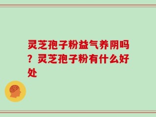 灵芝孢子粉益气养阴吗？灵芝孢子粉有什么好处