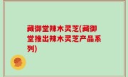 藏御堂辣木灵芝(藏御堂推出辣木灵芝产品系列)