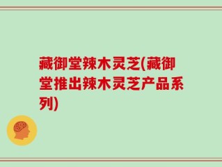 藏御堂辣木灵芝(藏御堂推出辣木灵芝产品系列)
