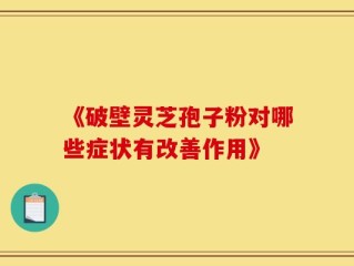 《破壁灵芝孢子粉对哪些症状有改善作用》