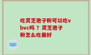 吃灵芝孢子粉可以吃vbvc吗 ？灵芝孢子粉怎么吃最好