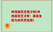 坤茂源灵芝孢子粉(坤茂源灵芝子粉：提高免疫力的天然选择)
