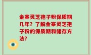 金寨灵芝孢子粉保质期几年？了解金寨灵芝孢子粉的保质期和储存方法？