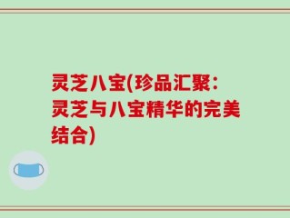 灵芝八宝(珍品汇聚：灵芝与八宝精华的完美结合)