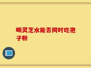 喝灵芝水能否同时吃孢子粉
