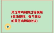 灵芝烤鸡制做过程视频(做法视频：香气四溢的灵芝鸡烤制秘诀)