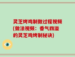 灵芝烤鸡制做过程视频(做法视频：香气四溢的灵芝鸡烤制秘诀)