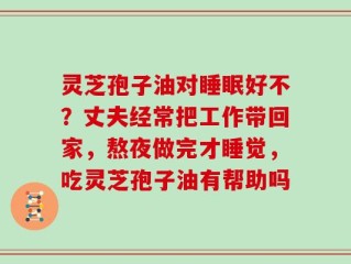 灵芝孢子油对睡眠好不？丈夫经常把工作带回家，熬夜做完才睡觉，吃灵芝孢子油有帮助吗