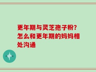 更年期与灵芝孢子粉？怎么和更年期的妈妈相处沟通
