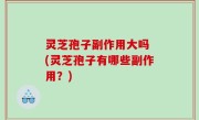 灵芝孢子副作用大吗 (灵芝孢子有哪些副作用？)