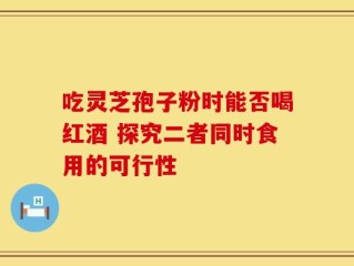 吃灵芝孢子粉时能否喝红酒 探究二者同时食用的可行性